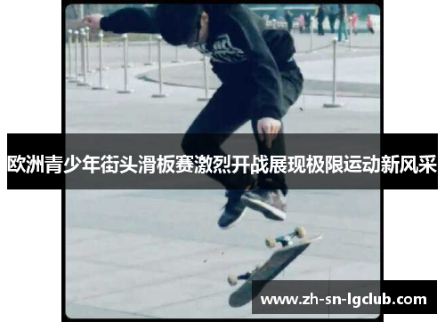 欧洲青少年街头滑板赛激烈开战展现极限运动新风采