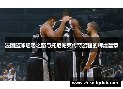 法国篮球崛起之路与托尼帕克传奇旅程的辉煌篇章