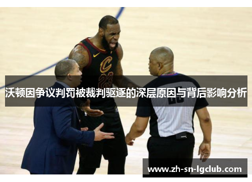 沃顿因争议判罚被裁判驱逐的深层原因与背后影响分析