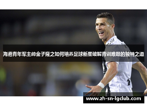 海港青年军主帅金子隆之如何培养足球新星破解青训难题的独特之道