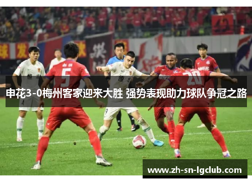 申花3-0梅州客家迎来大胜 强势表现助力球队争冠之路