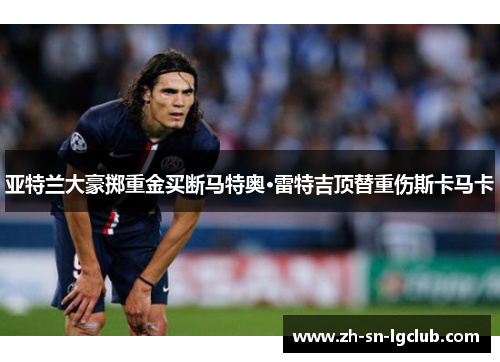 亚特兰大豪掷重金买断马特奥·雷特吉顶替重伤斯卡马卡