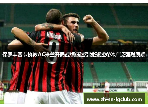 保罗丰塞卡执教AC米兰开局战绩低迷引发球迷媒体广泛强烈质疑