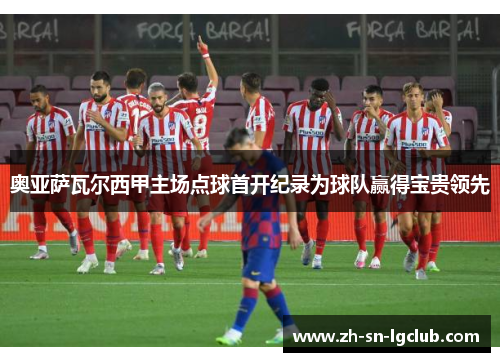 奥亚萨瓦尔西甲主场点球首开纪录为球队赢得宝贵领先