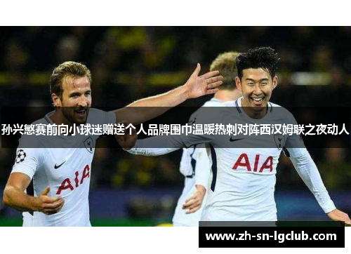 孙兴慜赛前向小球迷赠送个人品牌围巾温暖热刺对阵西汉姆联之夜动人