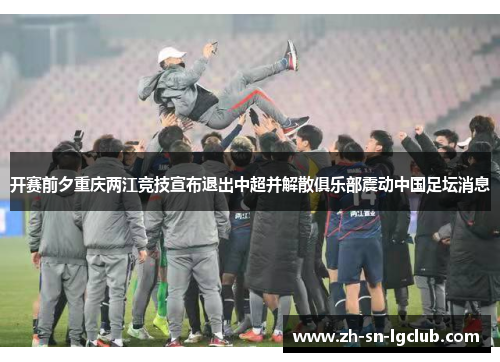 开赛前夕重庆两江竞技宣布退出中超并解散俱乐部震动中国足坛消息