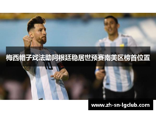 梅西帽子戏法助阿根廷稳居世预赛南美区榜首位置