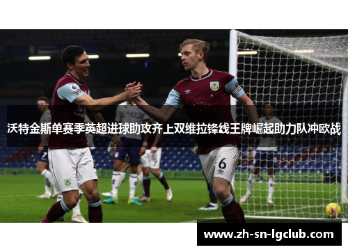 沃特金斯单赛季英超进球助攻齐上双维拉锋线王牌崛起助力队冲欧战