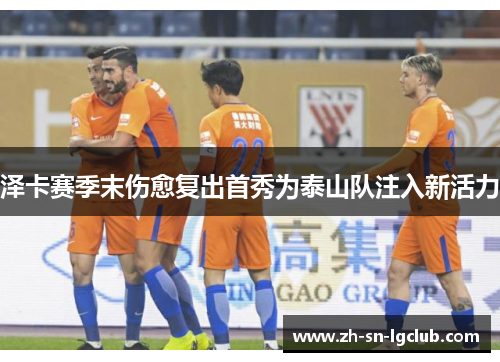 泽卡赛季末伤愈复出首秀为泰山队注入新活力