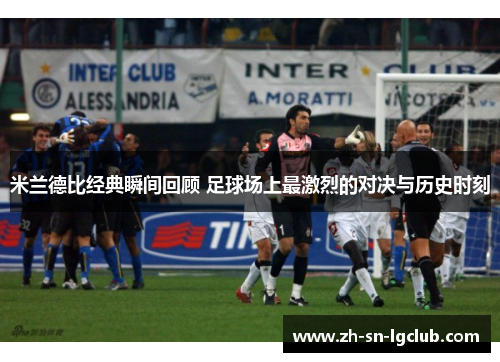米兰德比经典瞬间回顾 足球场上最激烈的对决与历史时刻