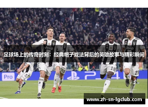 足球场上的传奇时刻：经典帽子戏法背后的英雄故事与精彩瞬间